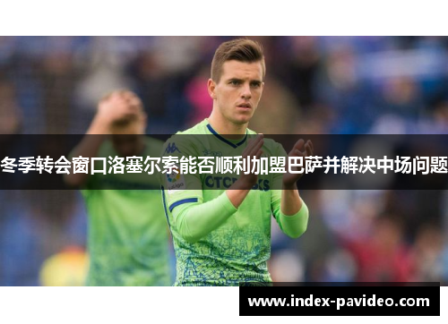 冬季转会窗口洛塞尔索能否顺利加盟巴萨并解决中场问题