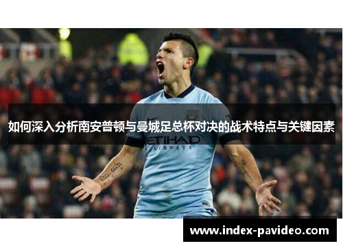 如何深入分析南安普顿与曼城足总杯对决的战术特点与关键因素