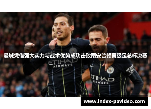 曼城凭借强大实力与战术优势成功击败南安普顿晋级足总杯决赛