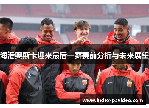 海港奥斯卡迎来最后一舞赛前分析与未来展望