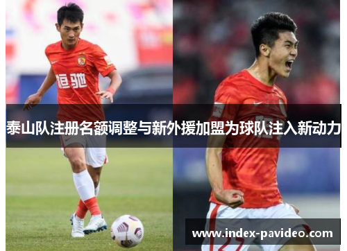 泰山队注册名额调整与新外援加盟为球队注入新动力
