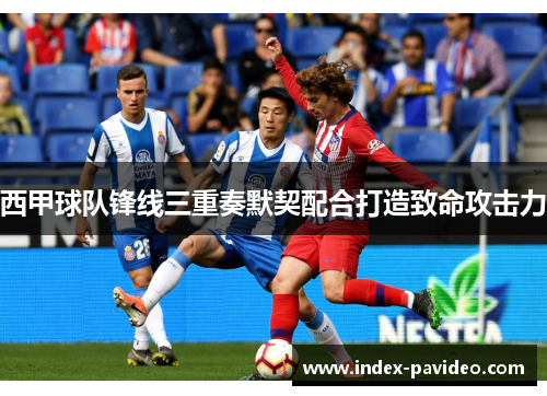 西甲球队锋线三重奏默契配合打造致命攻击力