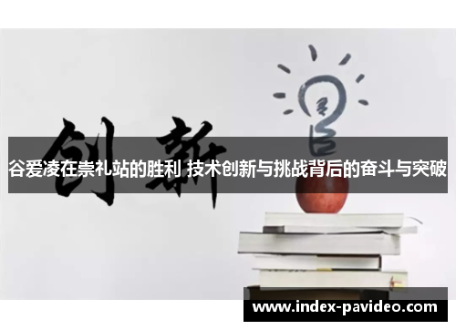 谷爱凌在崇礼站的胜利 技术创新与挑战背后的奋斗与突破