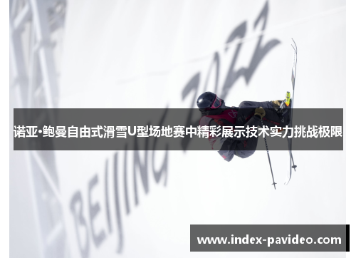 诺亚·鲍曼自由式滑雪U型场地赛中精彩展示技术实力挑战极限