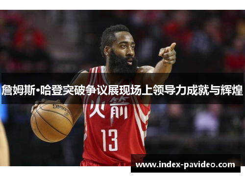 詹姆斯·哈登突破争议展现场上领导力成就与辉煌