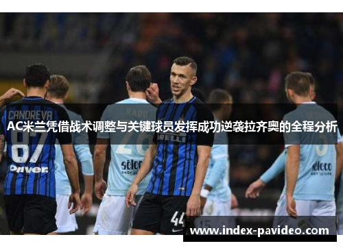 AC米兰凭借战术调整与关键球员发挥成功逆袭拉齐奥的全程分析