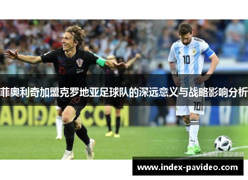 菲奥利奇加盟克罗地亚足球队的深远意义与战略影响分析