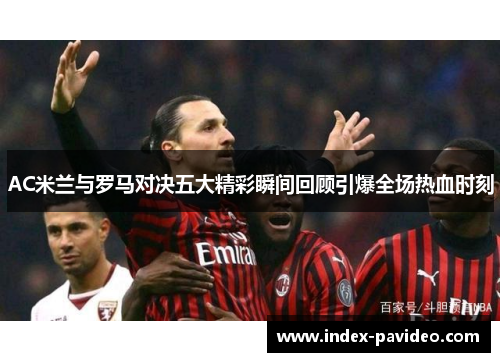 AC米兰与罗马对决五大精彩瞬间回顾引爆全场热血时刻