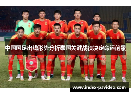 中国国足出线形势分析泰国关键战役决定命运前景