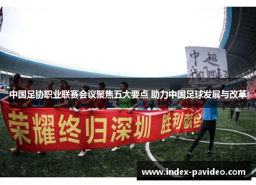 中国足协职业联赛会议聚焦五大要点 助力中国足球发展与改革