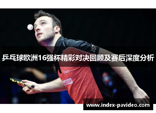 乒乓球欧洲16强杯精彩对决回顾及赛后深度分析