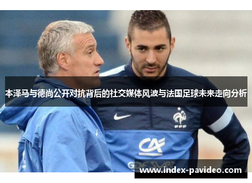 本泽马与德尚公开对抗背后的社交媒体风波与法国足球未来走向分析