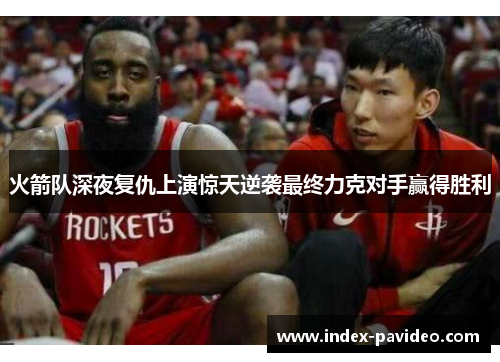 火箭队深夜复仇上演惊天逆袭最终力克对手赢得胜利