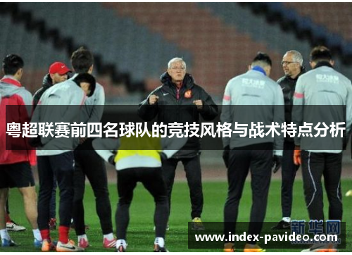 粤超联赛前四名球队的竞技风格与战术特点分析
