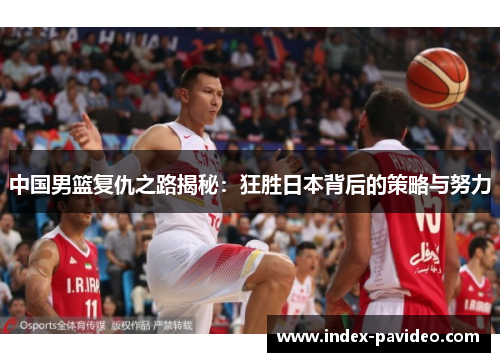 中国男篮复仇之路揭秘：狂胜日本背后的策略与努力
