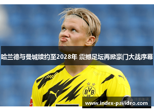 哈兰德与曼城续约至2028年 震撼足坛再掀豪门大战序幕