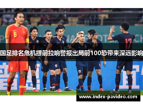 国足排名危机提前拉响警报出局前100恐带来深远影响