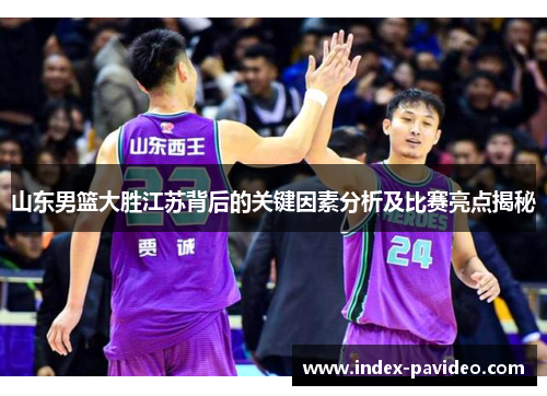 山东男篮大胜江苏背后的关键因素分析及比赛亮点揭秘