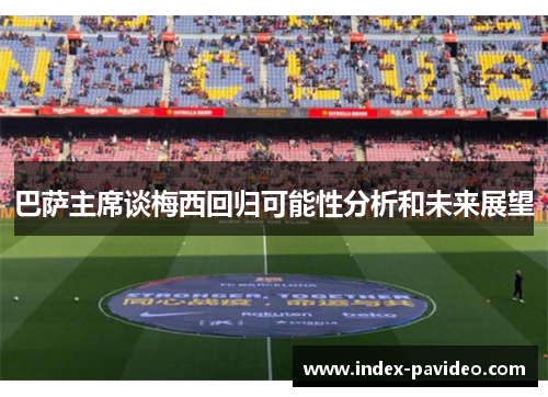 巴萨主席谈梅西回归可能性分析和未来展望