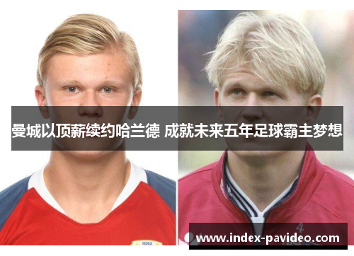 曼城以顶薪续约哈兰德 成就未来五年足球霸主梦想