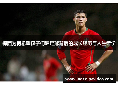 梅西为何希望孩子们踢足球背后的成长经历与人生哲学