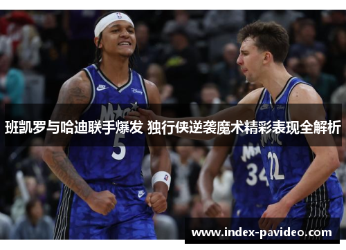 班凯罗与哈迪联手爆发 独行侠逆袭魔术精彩表现全解析