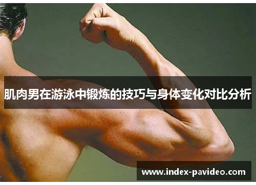肌肉男在游泳中锻炼的技巧与身体变化对比分析