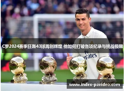 C罗2024赛季狂轰43球再创辉煌 他如何打破各项纪录与挑战极限