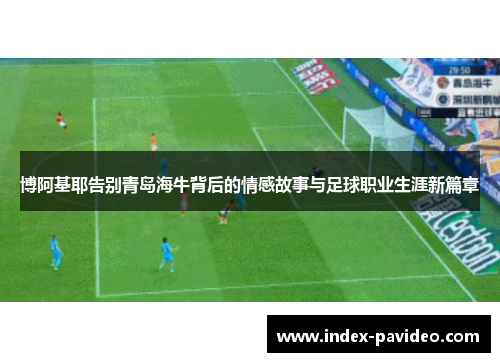 博阿基耶告别青岛海牛背后的情感故事与足球职业生涯新篇章