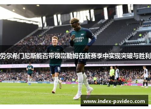 劳尔希门尼斯能否带领富勒姆在新赛季中实现突破与胜利