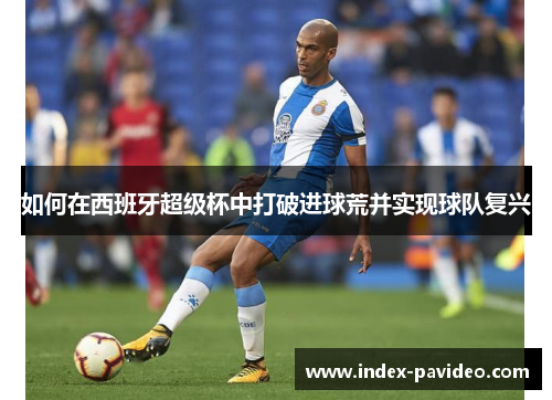 如何在西班牙超级杯中打破进球荒并实现球队复兴