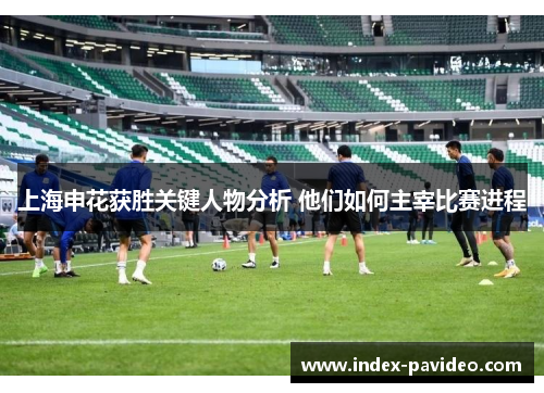 上海申花获胜关键人物分析 他们如何主宰比赛进程