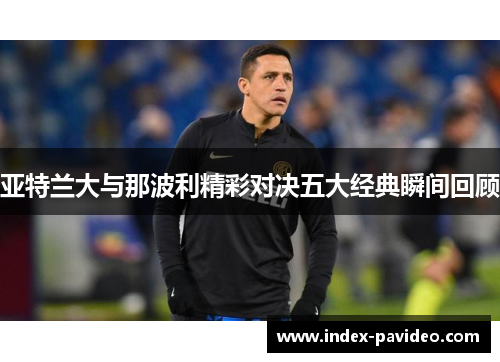 亚特兰大与那波利精彩对决五大经典瞬间回顾