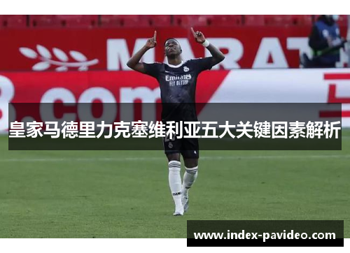 皇家马德里力克塞维利亚五大关键因素解析