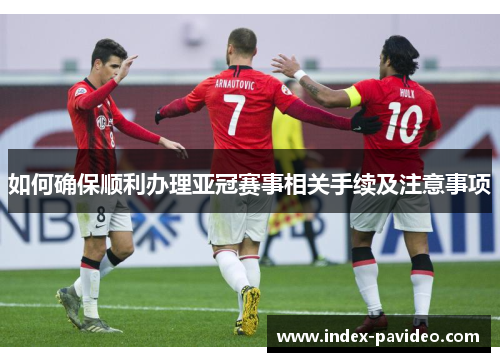 如何确保顺利办理亚冠赛事相关手续及注意事项