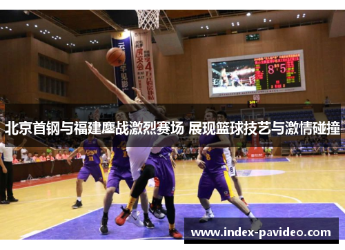 北京首钢与福建鏖战激烈赛场 展现篮球技艺与激情碰撞
