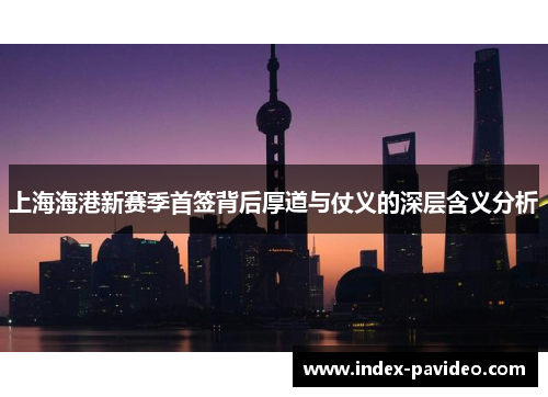 上海海港新赛季首签背后厚道与仗义的深层含义分析