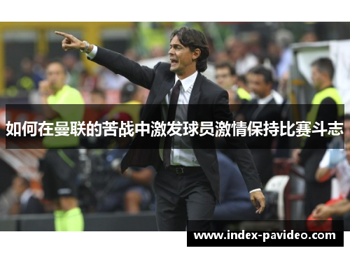 如何在曼联的苦战中激发球员激情保持比赛斗志