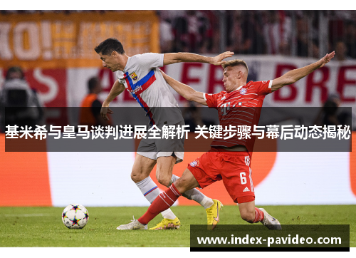 基米希与皇马谈判进展全解析 关键步骤与幕后动态揭秘