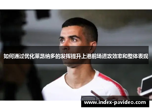 如何通过优化莱昂纳多的发挥提升上港前场进攻效率和整体表现