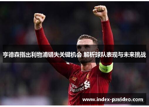 亨德森指出利物浦错失关键机会 解析球队表现与未来挑战