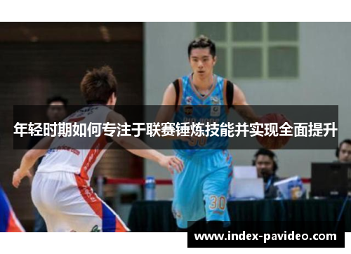 年轻时期如何专注于联赛锤炼技能并实现全面提升