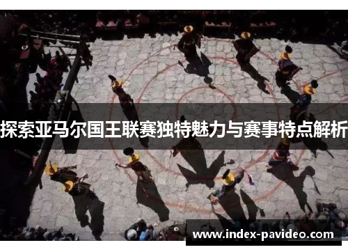 探索亚马尔国王联赛独特魅力与赛事特点解析