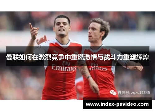 曼联如何在激烈竞争中重燃激情与战斗力重塑辉煌