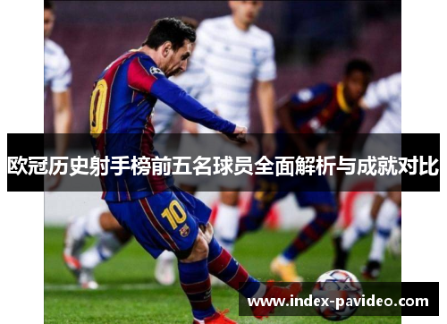 欧冠历史射手榜前五名球员全面解析与成就对比