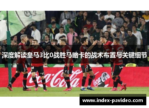 深度解读皇马3比0战胜马略卡的战术布置与关键细节
