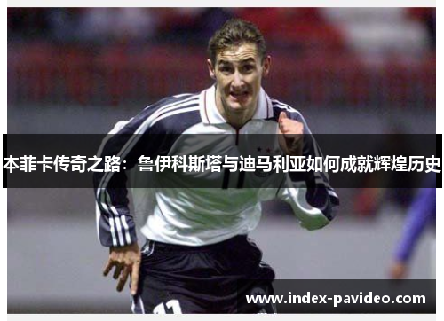 本菲卡传奇之路：鲁伊科斯塔与迪马利亚如何成就辉煌历史