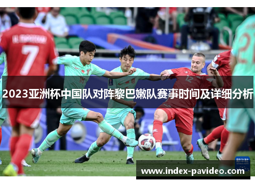 2023亚洲杯中国队对阵黎巴嫩队赛事时间及详细分析