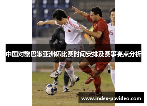 中国对黎巴嫩亚洲杯比赛时间安排及赛事亮点分析