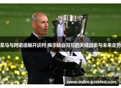 皇马与阿诺德展开谈判 揭示转会背后的关键因素与未来走势